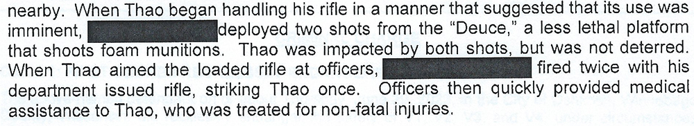 A screenshot of text reads: "...nearby. When Thao began handling his rifle in a manner that suggested its use was imminent, [REDACTED] deployed two shows from the "Deuce," a less lethal platform that shoots foam munitions. Thao was impacted by both shots, but was not deterred. When Thao aimed the loaded rifle at officers, [REDACTED] fired twice with his department issued rifle, striking Thao once. Officers then quickly provided medical assistance to Thao, who was treated for non-fatal injuries."