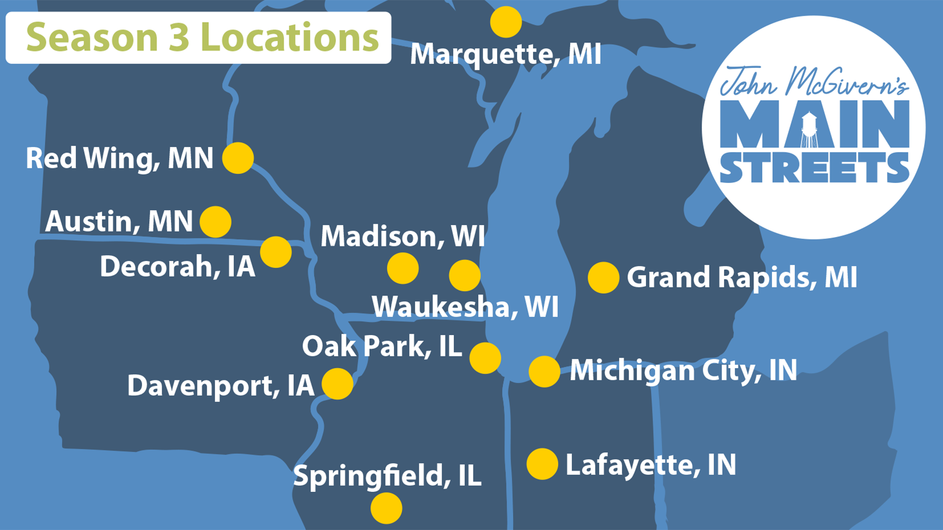 A blue cutout map of the Upper Midwest features yellow dots placed on 12 cities featured in the new season of John McGivern's Main Streets - Marquette, Michigan; Red Wing, Minnesota; Austin, Minnesota; Decorah, Iowa; Davenport, Iowa; Madison, Wisconsin; Waukesha, Wisconsin; Oak Park, Illinois; Springfield, Illinois; Lafayette, Indiana; Michigan City, Indiana; Grand Rapids, Michigan.