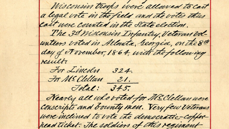 A scan shows a handwritten narrative on a page of age-darkened paper, reading Wisconsin troops were allowed to cast a legal vote in the field and the votes thus cast were counted in the state election. The 3rd Wisconsin Infantry, veteran volunteers voted in Atlanta, Georgia, on the 8th day of November, 1864, with the following result: For Lincoln 324, For McClellan 21, Total: 345. Nearly all who voted for McClellan were conscripts and bounty men. Very few veterans were inclined to vote the democratic-copperhead ticket. The solders of this regiment...